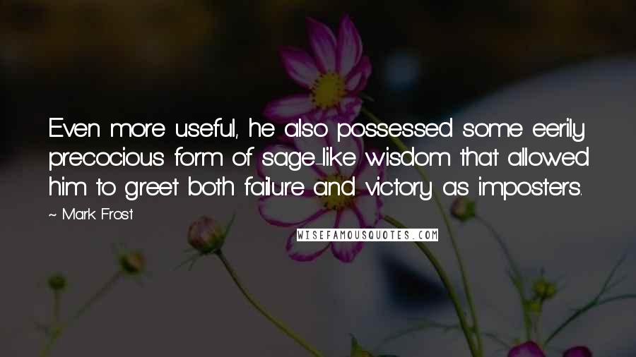 Mark Frost Quotes: Even more useful, he also possessed some eerily precocious form of sage-like wisdom that allowed him to greet both failure and victory as imposters.