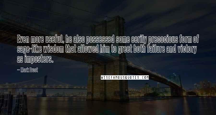 Mark Frost Quotes: Even more useful, he also possessed some eerily precocious form of sage-like wisdom that allowed him to greet both failure and victory as imposters.