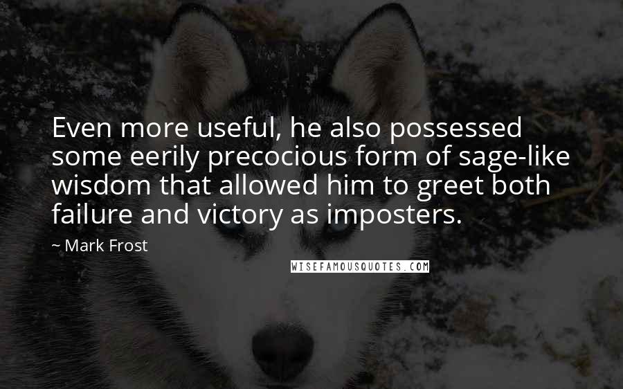 Mark Frost Quotes: Even more useful, he also possessed some eerily precocious form of sage-like wisdom that allowed him to greet both failure and victory as imposters.