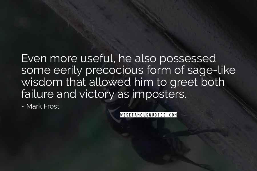 Mark Frost Quotes: Even more useful, he also possessed some eerily precocious form of sage-like wisdom that allowed him to greet both failure and victory as imposters.