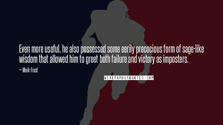 Mark Frost Quotes: Even more useful, he also possessed some eerily precocious form of sage-like wisdom that allowed him to greet both failure and victory as imposters.