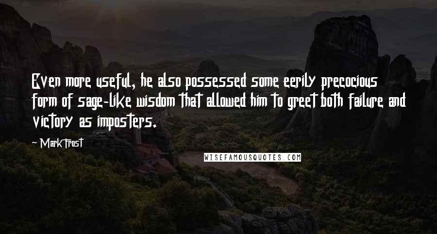 Mark Frost Quotes: Even more useful, he also possessed some eerily precocious form of sage-like wisdom that allowed him to greet both failure and victory as imposters.