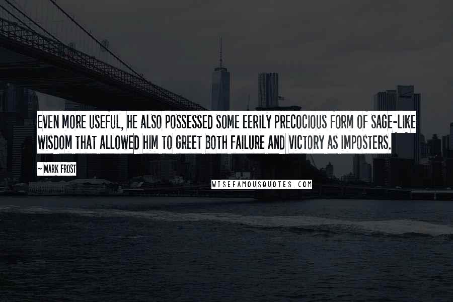 Mark Frost Quotes: Even more useful, he also possessed some eerily precocious form of sage-like wisdom that allowed him to greet both failure and victory as imposters.