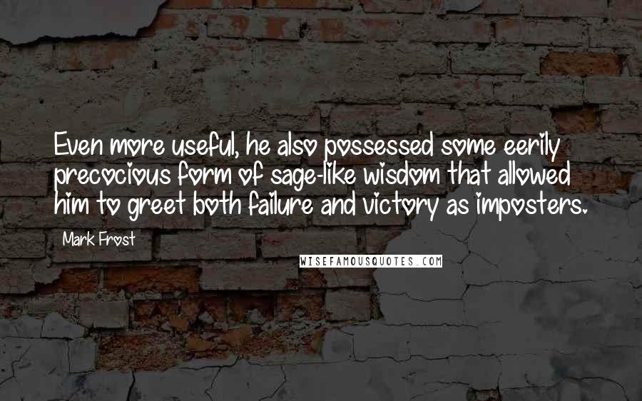 Mark Frost Quotes: Even more useful, he also possessed some eerily precocious form of sage-like wisdom that allowed him to greet both failure and victory as imposters.