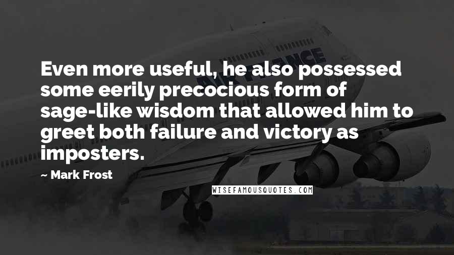 Mark Frost Quotes: Even more useful, he also possessed some eerily precocious form of sage-like wisdom that allowed him to greet both failure and victory as imposters.