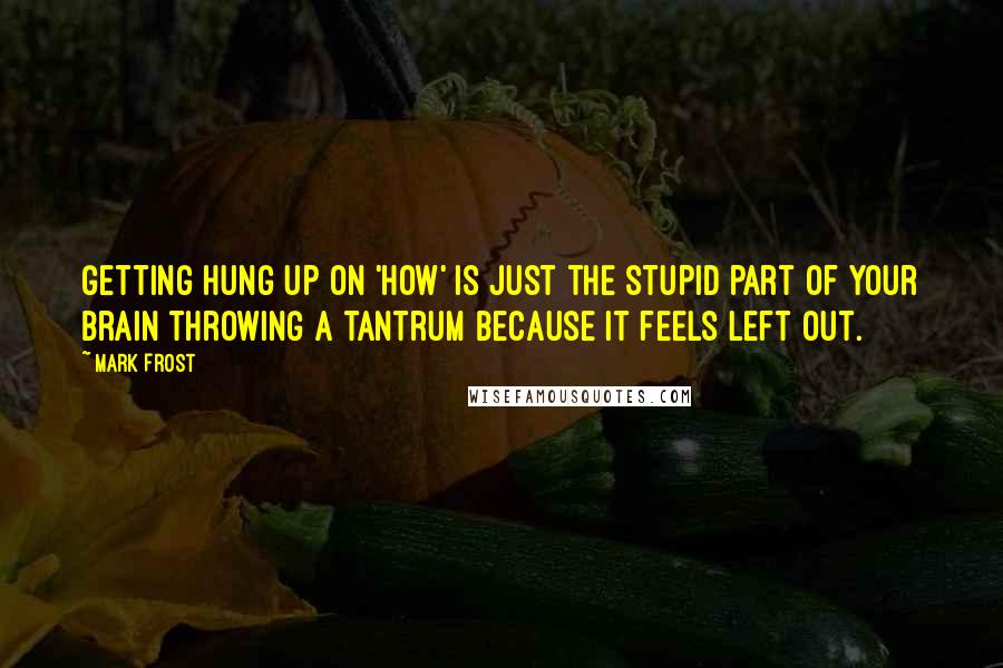 Mark Frost Quotes: Getting hung up on 'how' is just the stupid part of your brain throwing a tantrum because it feels left out.