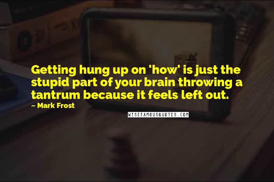 Mark Frost Quotes: Getting hung up on 'how' is just the stupid part of your brain throwing a tantrum because it feels left out.