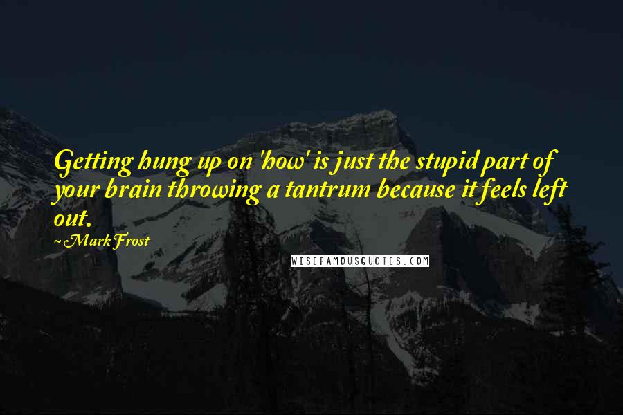 Mark Frost Quotes: Getting hung up on 'how' is just the stupid part of your brain throwing a tantrum because it feels left out.