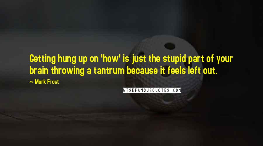 Mark Frost Quotes: Getting hung up on 'how' is just the stupid part of your brain throwing a tantrum because it feels left out.