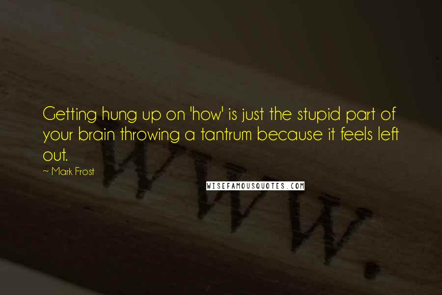 Mark Frost Quotes: Getting hung up on 'how' is just the stupid part of your brain throwing a tantrum because it feels left out.