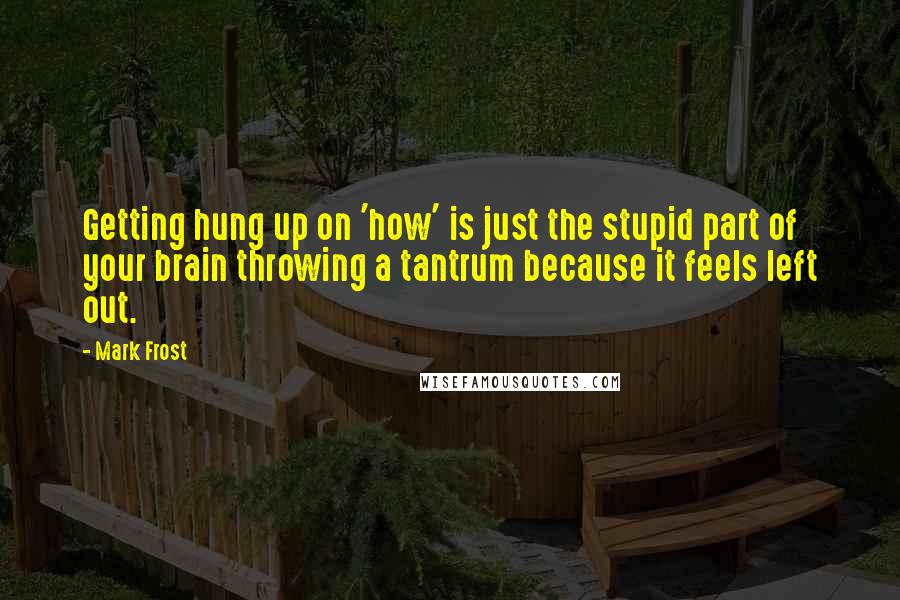 Mark Frost Quotes: Getting hung up on 'how' is just the stupid part of your brain throwing a tantrum because it feels left out.