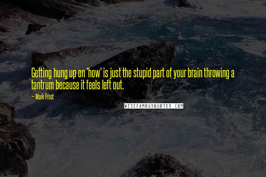 Mark Frost Quotes: Getting hung up on 'how' is just the stupid part of your brain throwing a tantrum because it feels left out.