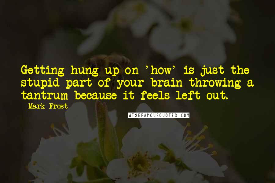 Mark Frost Quotes: Getting hung up on 'how' is just the stupid part of your brain throwing a tantrum because it feels left out.