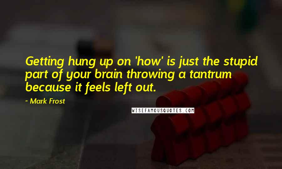 Mark Frost Quotes: Getting hung up on 'how' is just the stupid part of your brain throwing a tantrum because it feels left out.