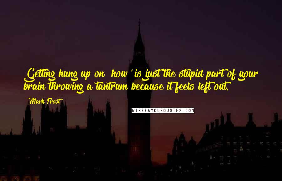 Mark Frost Quotes: Getting hung up on 'how' is just the stupid part of your brain throwing a tantrum because it feels left out.
