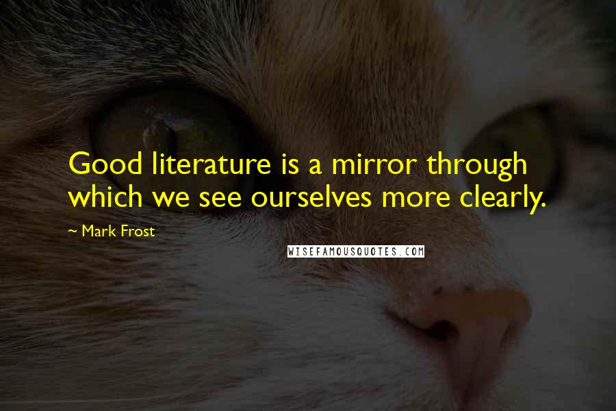 Mark Frost Quotes: Good literature is a mirror through which we see ourselves more clearly.