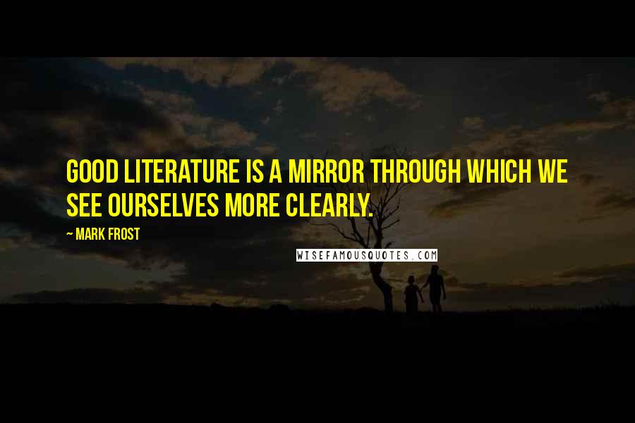 Mark Frost Quotes: Good literature is a mirror through which we see ourselves more clearly.
