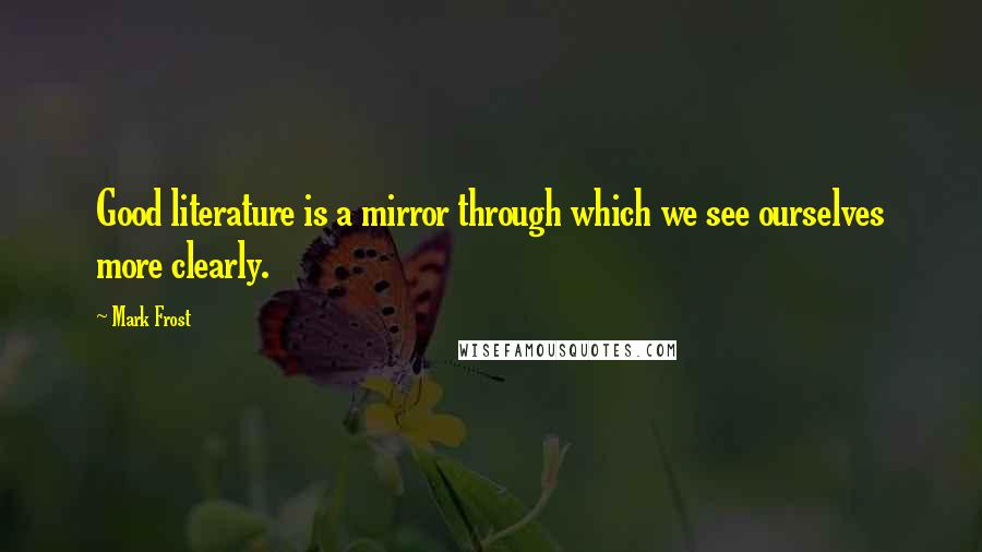 Mark Frost Quotes: Good literature is a mirror through which we see ourselves more clearly.