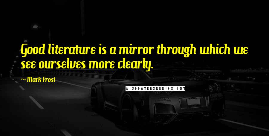 Mark Frost Quotes: Good literature is a mirror through which we see ourselves more clearly.