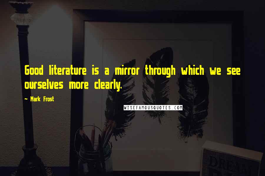Mark Frost Quotes: Good literature is a mirror through which we see ourselves more clearly.