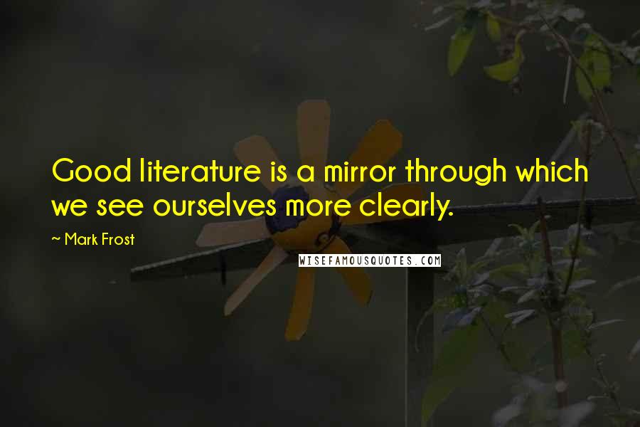 Mark Frost Quotes: Good literature is a mirror through which we see ourselves more clearly.