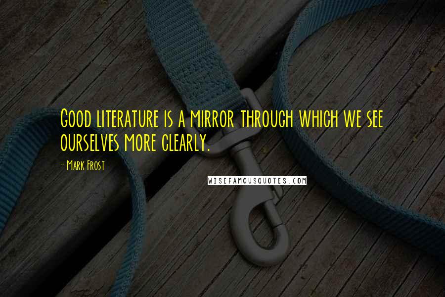 Mark Frost Quotes: Good literature is a mirror through which we see ourselves more clearly.
