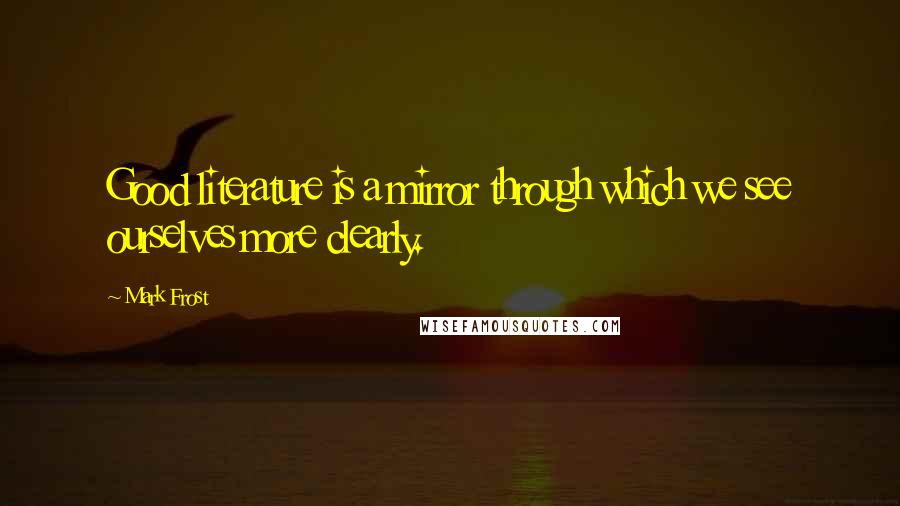 Mark Frost Quotes: Good literature is a mirror through which we see ourselves more clearly.