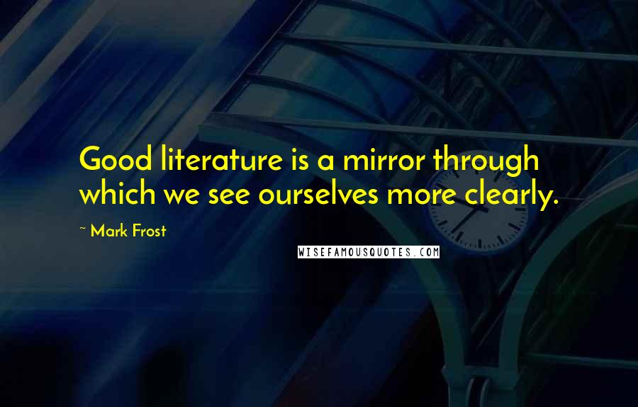 Mark Frost Quotes: Good literature is a mirror through which we see ourselves more clearly.