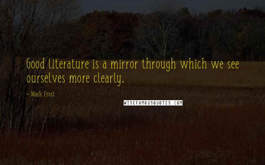 Mark Frost Quotes: Good literature is a mirror through which we see ourselves more clearly.
