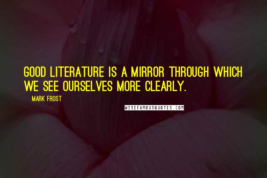 Mark Frost Quotes: Good literature is a mirror through which we see ourselves more clearly.