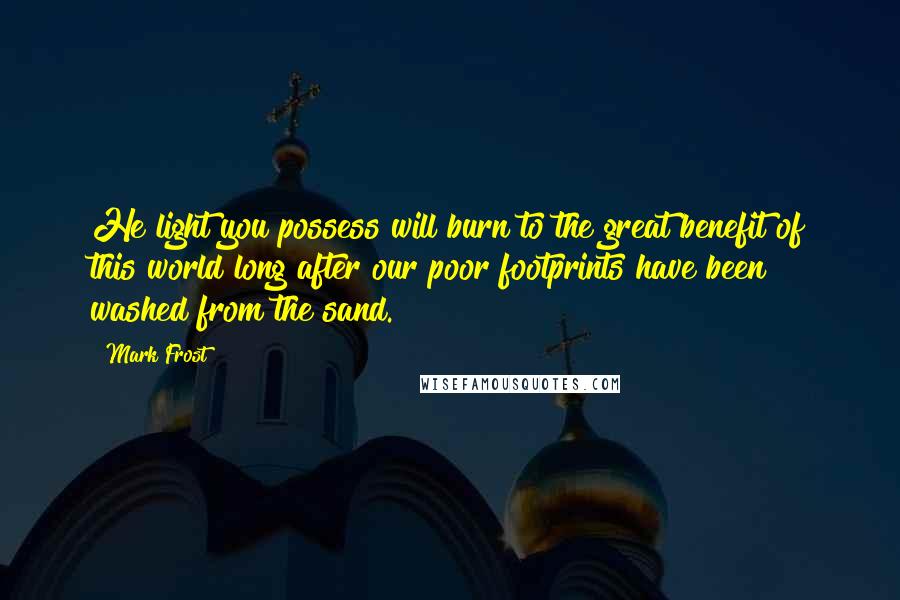 Mark Frost Quotes: He light you possess will burn to the great benefit of this world long after our poor footprints have been washed from the sand.