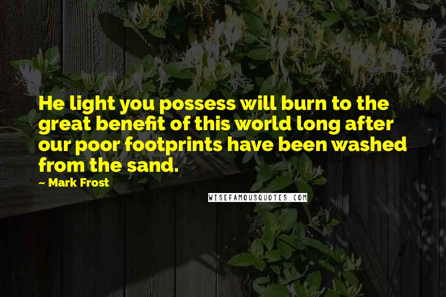 Mark Frost Quotes: He light you possess will burn to the great benefit of this world long after our poor footprints have been washed from the sand.