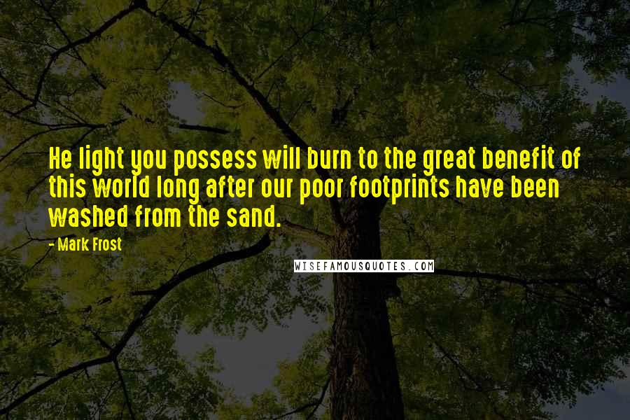 Mark Frost Quotes: He light you possess will burn to the great benefit of this world long after our poor footprints have been washed from the sand.