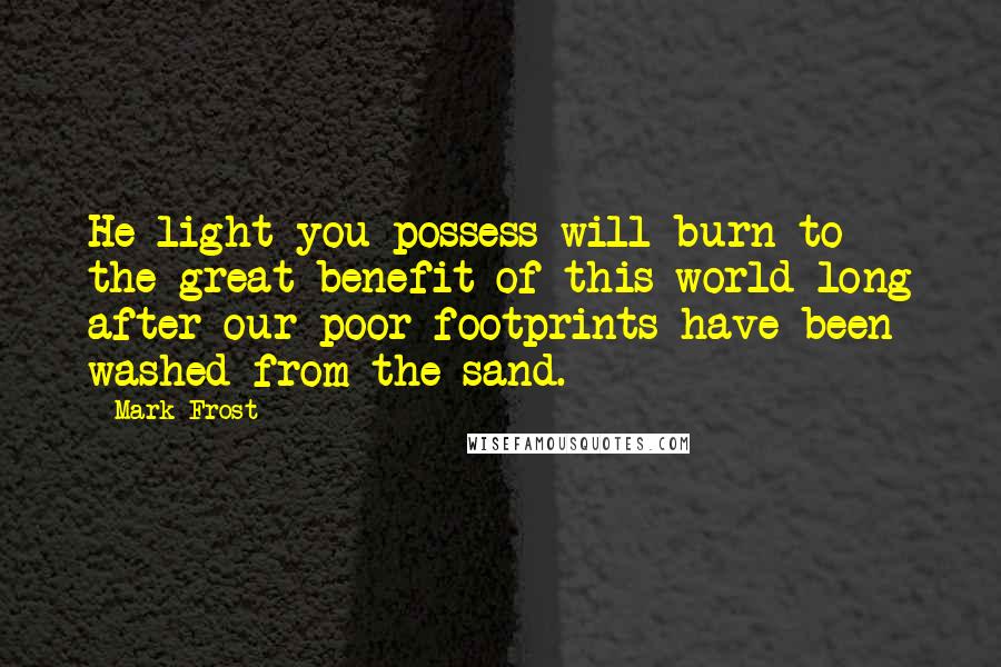 Mark Frost Quotes: He light you possess will burn to the great benefit of this world long after our poor footprints have been washed from the sand.