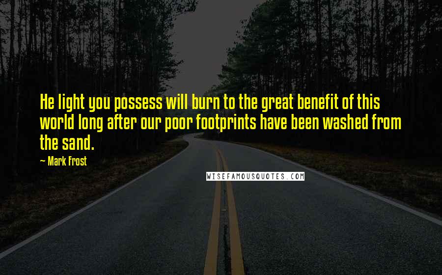 Mark Frost Quotes: He light you possess will burn to the great benefit of this world long after our poor footprints have been washed from the sand.