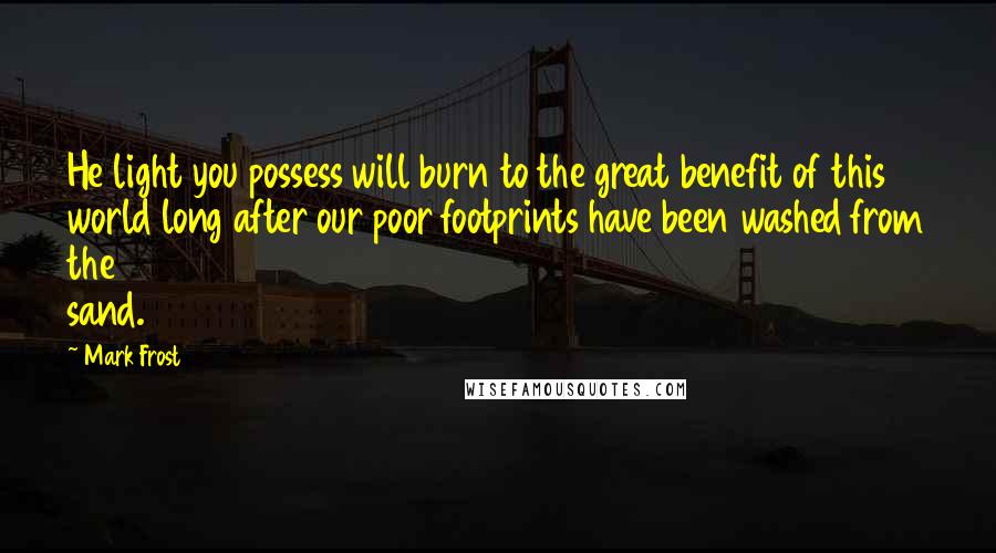 Mark Frost Quotes: He light you possess will burn to the great benefit of this world long after our poor footprints have been washed from the sand.