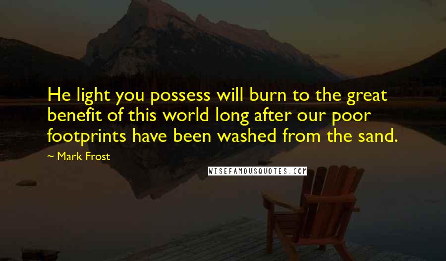 Mark Frost Quotes: He light you possess will burn to the great benefit of this world long after our poor footprints have been washed from the sand.