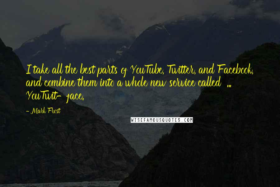 Mark Frost Quotes: I take all the best parts of YouTube, Twitter, and Facebook, and combine them into a whole new service called ... YouTwit-face.