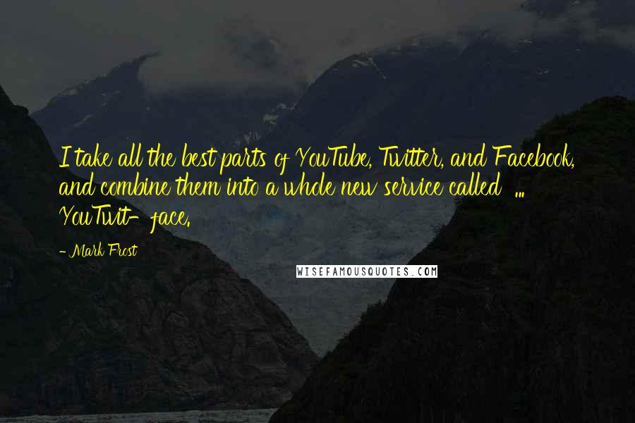 Mark Frost Quotes: I take all the best parts of YouTube, Twitter, and Facebook, and combine them into a whole new service called  ...  YouTwit-face.