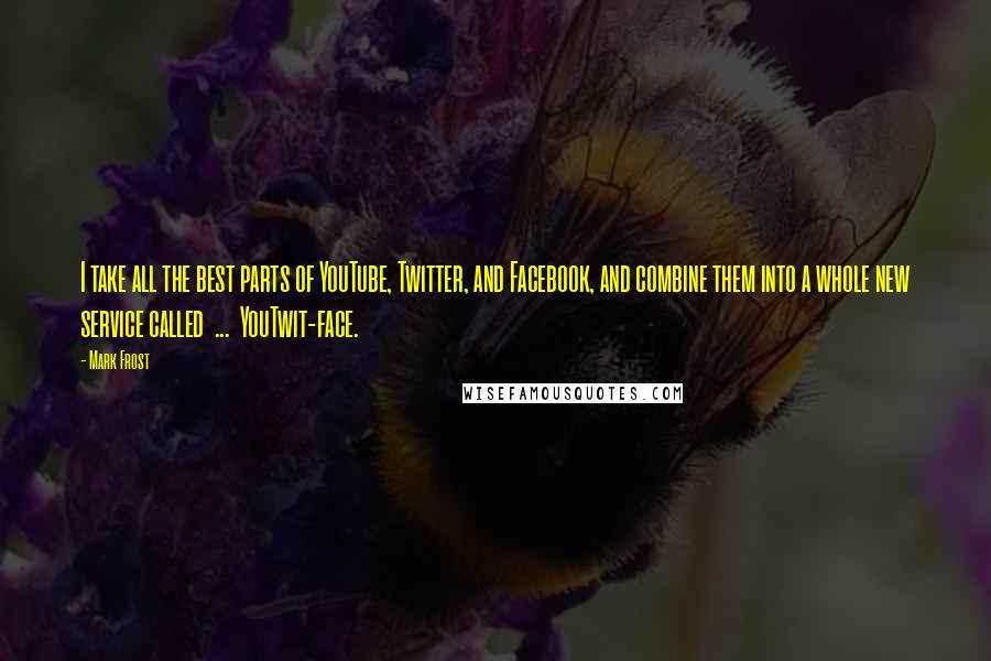 Mark Frost Quotes: I take all the best parts of YouTube, Twitter, and Facebook, and combine them into a whole new service called  ...  YouTwit-face.