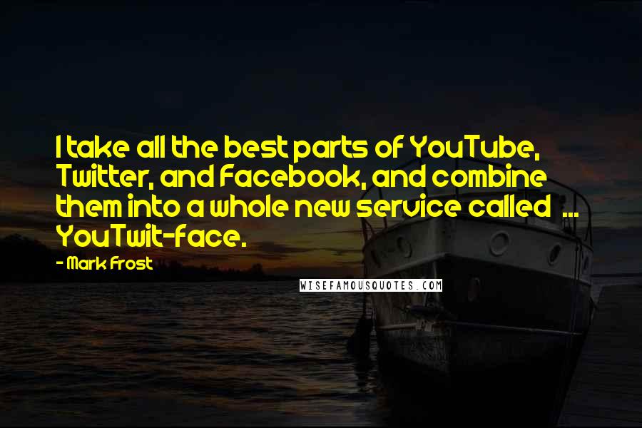 Mark Frost Quotes: I take all the best parts of YouTube, Twitter, and Facebook, and combine them into a whole new service called  ...  YouTwit-face.