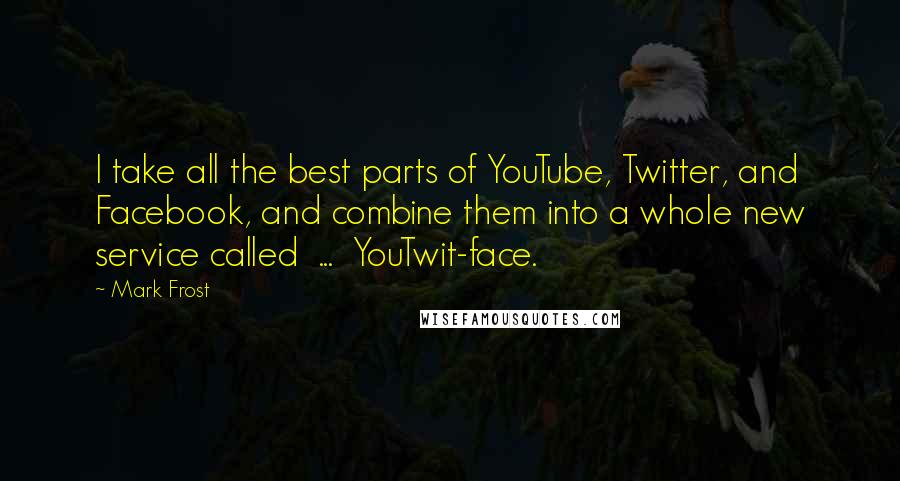 Mark Frost Quotes: I take all the best parts of YouTube, Twitter, and Facebook, and combine them into a whole new service called  ...  YouTwit-face.
