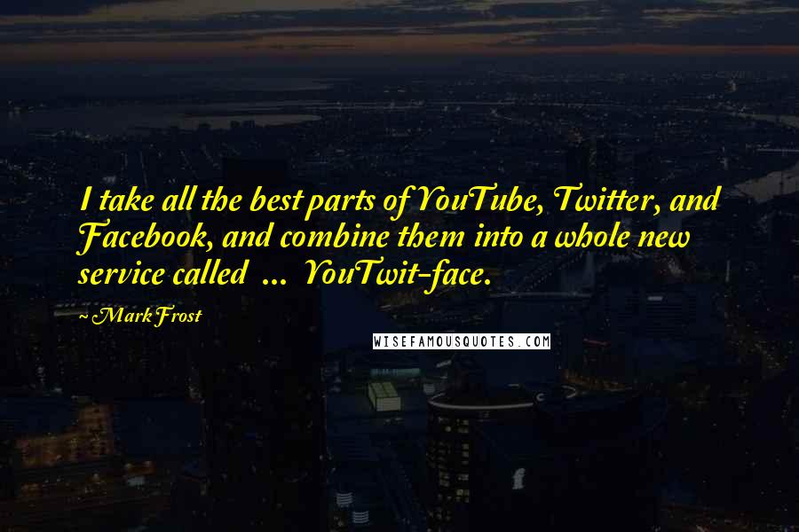 Mark Frost Quotes: I take all the best parts of YouTube, Twitter, and Facebook, and combine them into a whole new service called  ...  YouTwit-face.