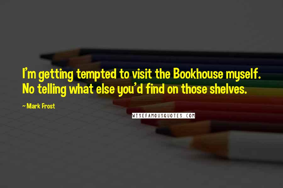 Mark Frost Quotes: I'm getting tempted to visit the Bookhouse myself. No telling what else you'd find on those shelves.