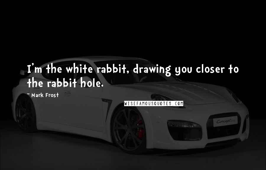 Mark Frost Quotes: I'm the white rabbit, drawing you closer to the rabbit hole.