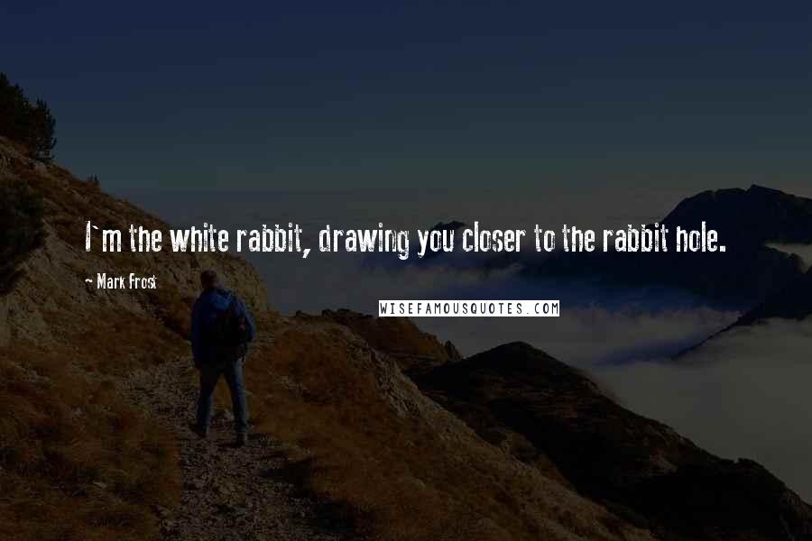 Mark Frost Quotes: I'm the white rabbit, drawing you closer to the rabbit hole.