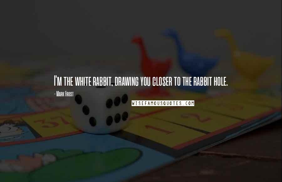 Mark Frost Quotes: I'm the white rabbit, drawing you closer to the rabbit hole.