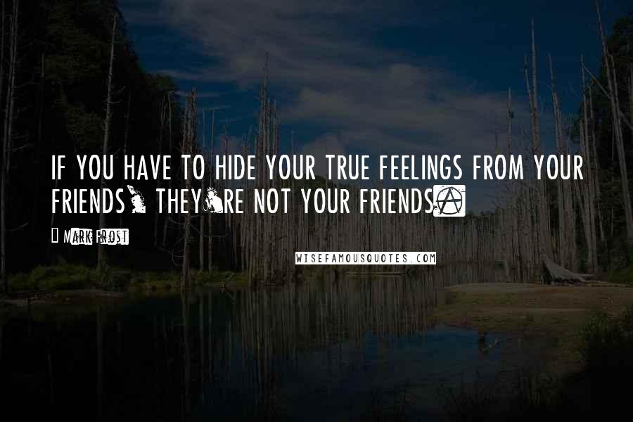 Mark Frost Quotes: IF YOU HAVE TO HIDE YOUR TRUE FEELINGS FROM YOUR FRIENDS, THEY'RE NOT YOUR FRIENDS.