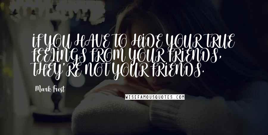 Mark Frost Quotes: IF YOU HAVE TO HIDE YOUR TRUE FEELINGS FROM YOUR FRIENDS, THEY'RE NOT YOUR FRIENDS.