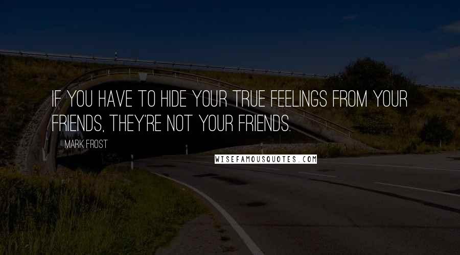 Mark Frost Quotes: IF YOU HAVE TO HIDE YOUR TRUE FEELINGS FROM YOUR FRIENDS, THEY'RE NOT YOUR FRIENDS.